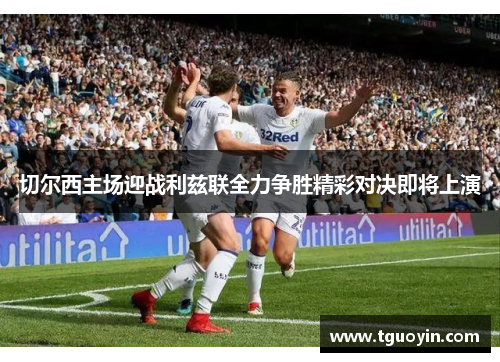 切尔西主场迎战利兹联全力争胜精彩对决即将上演