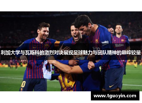 利加大学与瓦斯科的激烈对决展现足球魅力与团队精神的巅峰较量