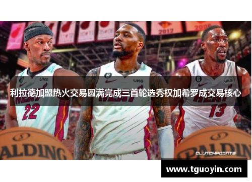 利拉德加盟热火交易圆满完成三首轮选秀权加希罗成交易核心