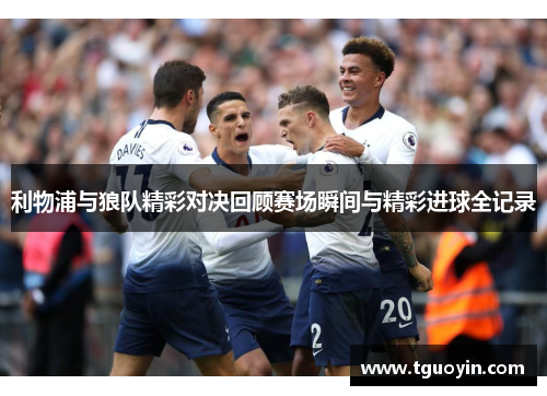 利物浦与狼队精彩对决回顾赛场瞬间与精彩进球全记录