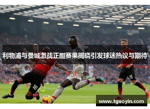 利物浦与曼城激战正酣赛果揭晓引发球迷热议与期待